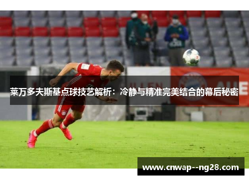 莱万多夫斯基点球技艺解析:冷静与精准完美结合的幕后秘密 莱万多夫斯基点球技艺解析:冷静与精准完美结合的幕后秘密