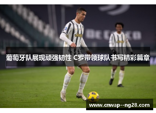 葡萄牙队展现顽强韧性 C罗带领球队书写精彩篇章 葡萄牙队展现顽强韧性 C罗带领球队书写精彩篇章