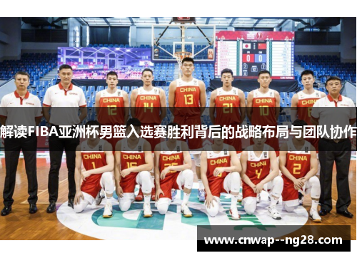 解读FIBA亚洲杯男篮入选赛胜利背后的战略布局与团队协作 解读FIBA亚洲杯男篮入选赛胜利背后的战略布局与团队协作