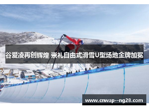 谷爱凌再创辉煌 崇礼自由式滑雪U型场地金牌加冕