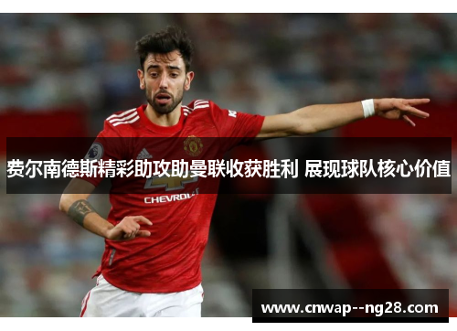 费尔南德斯精彩助攻助曼联收获胜利 展现球队核心价值