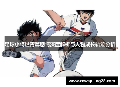 足球小将世青篇剧情深度解析与人物成长轨迹分析