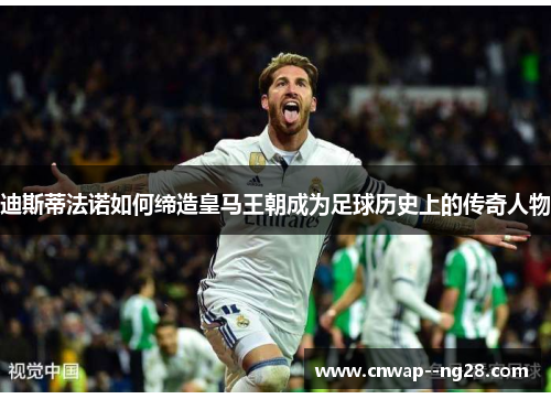 迪斯蒂法诺如何缔造皇马王朝成为足球历史上的传奇人物