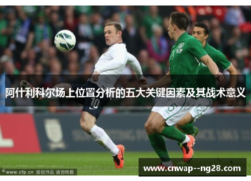 阿什利科尔场上位置分析的五大关键因素及其战术意义