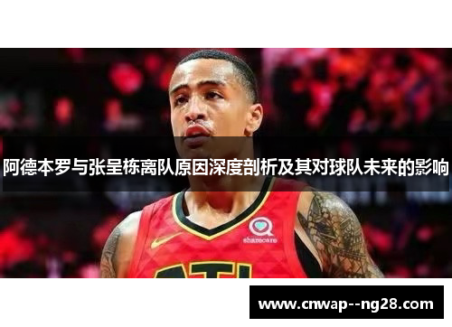 阿德本罗与张呈栋离队原因深度剖析及其对球队未来的影响 阿德本罗与张呈栋离队原因深度剖析及其对球队未来的影响