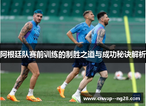 阿根廷队赛前训练的制胜之道与成功秘诀解析 阿根廷队赛前训练的制胜之道与成功秘诀解析