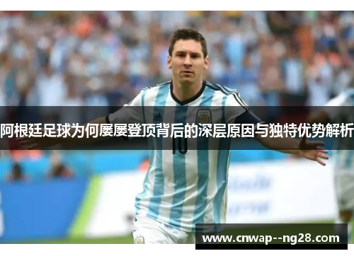 阿根廷足球为何屡屡登顶背后的深层原因与独特优势解析