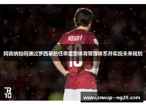 阿森纳如何通过罗西基的任命重塑体育管理体系并实现未来规划