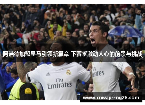 阿诺德加盟皇马引领新篇章 下赛季激动人心的前景与挑战 阿诺德加盟皇马引领新篇章 下赛季激动人心的前景与挑战