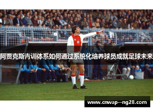 阿贾克斯青训体系如何通过系统化培养球员成就足球未来