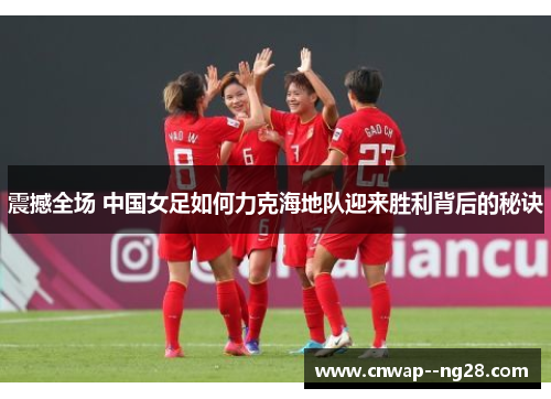 震撼全场 中国女足如何力克海地队迎来胜利背后的秘诀