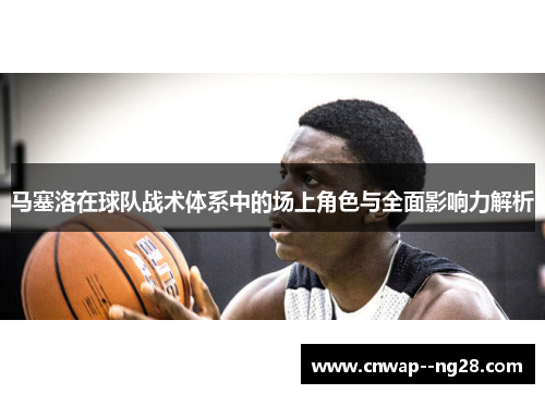 马塞洛在球队战术体系中的场上角色与全面影响力解析