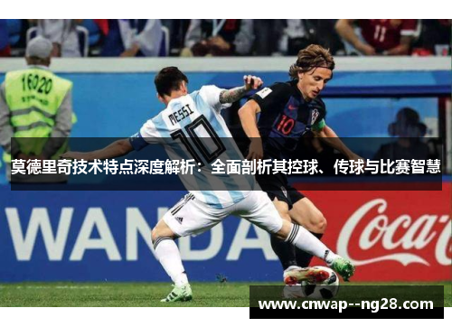 莫德里奇技术特点深度解析:全面剖析其控球、传球与比赛智慧 莫德里奇技术特点深度解析:全面剖析其控球、传球与比赛智慧