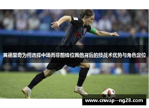 莫德里奇为何选择中场而非前锋位置他背后的技战术优势与角色定位