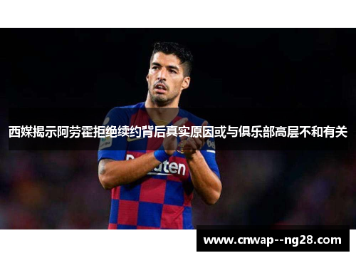 西媒揭示阿劳霍拒绝续约背后真实原因或与俱乐部高层不和有关
