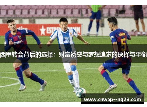 西甲转会背后的选择:财富诱惑与梦想追求的抉择与平衡 西甲转会背后的选择:财富诱惑与梦想追求的抉择与平衡