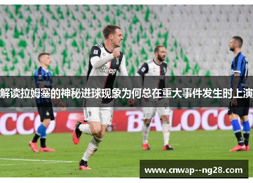 解读拉姆塞的神秘进球现象为何总在重大事件发生时上演 解读拉姆塞的神秘进球现象为何总在重大事件发生时上演