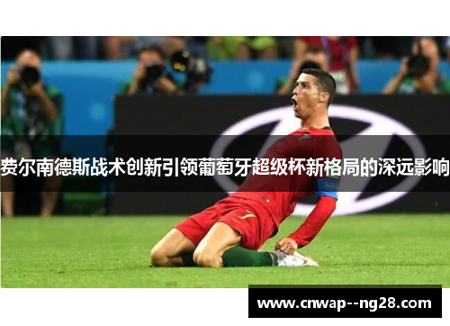 费尔南德斯战术创新引领葡萄牙超级杯新格局的深远影响 费尔南德斯战术创新引领葡萄牙超级杯新格局的深远影响