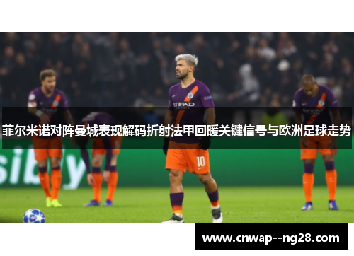 菲尔米诺对阵曼城表现解码折射法甲回暖关键信号与欧洲足球走势 菲尔米诺对阵曼城表现解码折射法甲回暖关键信号与欧洲足球走势
