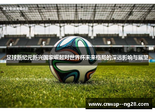 足球新纪元新兴国家崛起对世界杯未来格局的深远影响与展望