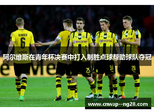 阿尔维斯在青年杯决赛中打入制胜点球帮助球队夺冠 阿尔维斯在青年杯决赛中打入制胜点球帮助球队夺冠