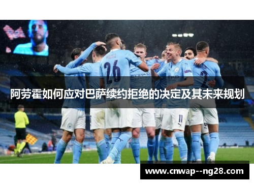 阿劳霍如何应对巴萨续约拒绝的决定及其未来规划 阿劳霍如何应对巴萨续约拒绝的决定及其未来规划