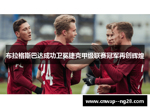 布拉格斯巴达成功卫冕捷克甲级联赛冠军再创辉煌 布拉格斯巴达成功卫冕捷克甲级联赛冠军再创辉煌