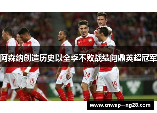 阿森纳创造历史以全季不败战绩问鼎英超冠军 阿森纳创造历史以全季不败战绩问鼎英超冠军