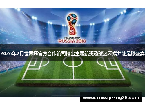 2026年2月世界杯官方合作航司推出主题航班邀球迷云端共赴足球盛宴