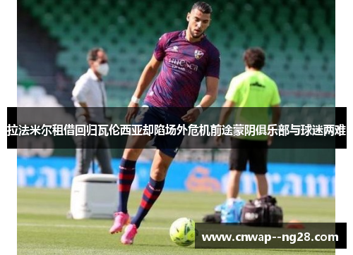 拉法米尔租借回归瓦伦西亚却陷场外危机前途蒙阴俱乐部与球迷两难