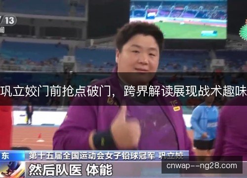巩立姣门前抢点破门,跨界解读展现战术趣味 巩立姣门前抢点破门,跨界解读展现战术趣味