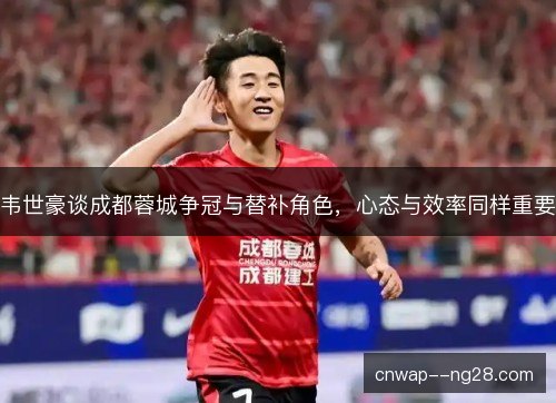 韦世豪谈成都蓉城争冠与替补角色，心态与效率同样重要